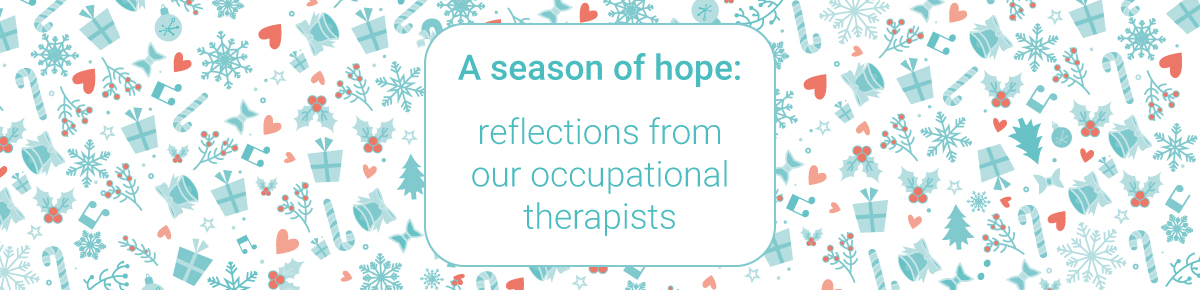 A season of hope: reflections from our occupational therapists A season of hope: reflections from our occupational therapists